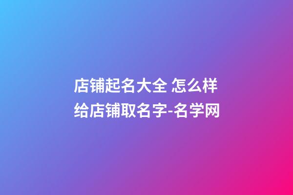 店铺起名大全 怎么样给店铺取名字-名学网-第1张-店铺起名-玄机派